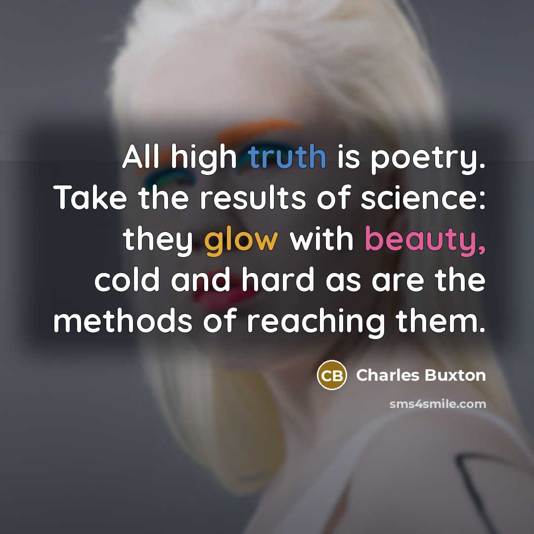 “All high truth is poetry. Take the results of science:…” quote by Charles Buxton