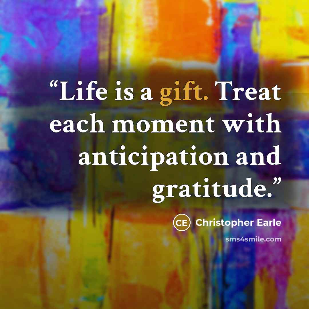 “Life is a gift. Treat each moment with anticipation and gratitude.” quote by Christopher Earle