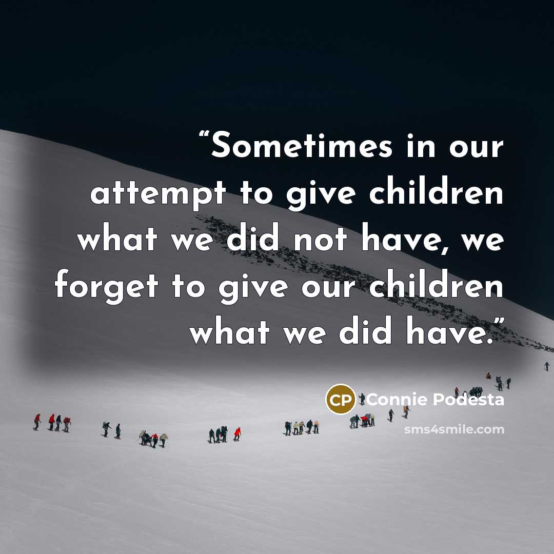 “Sometimes in our attempt to give children what we did not have, we forget to give our children what we did have.” quote by Connie Podesta