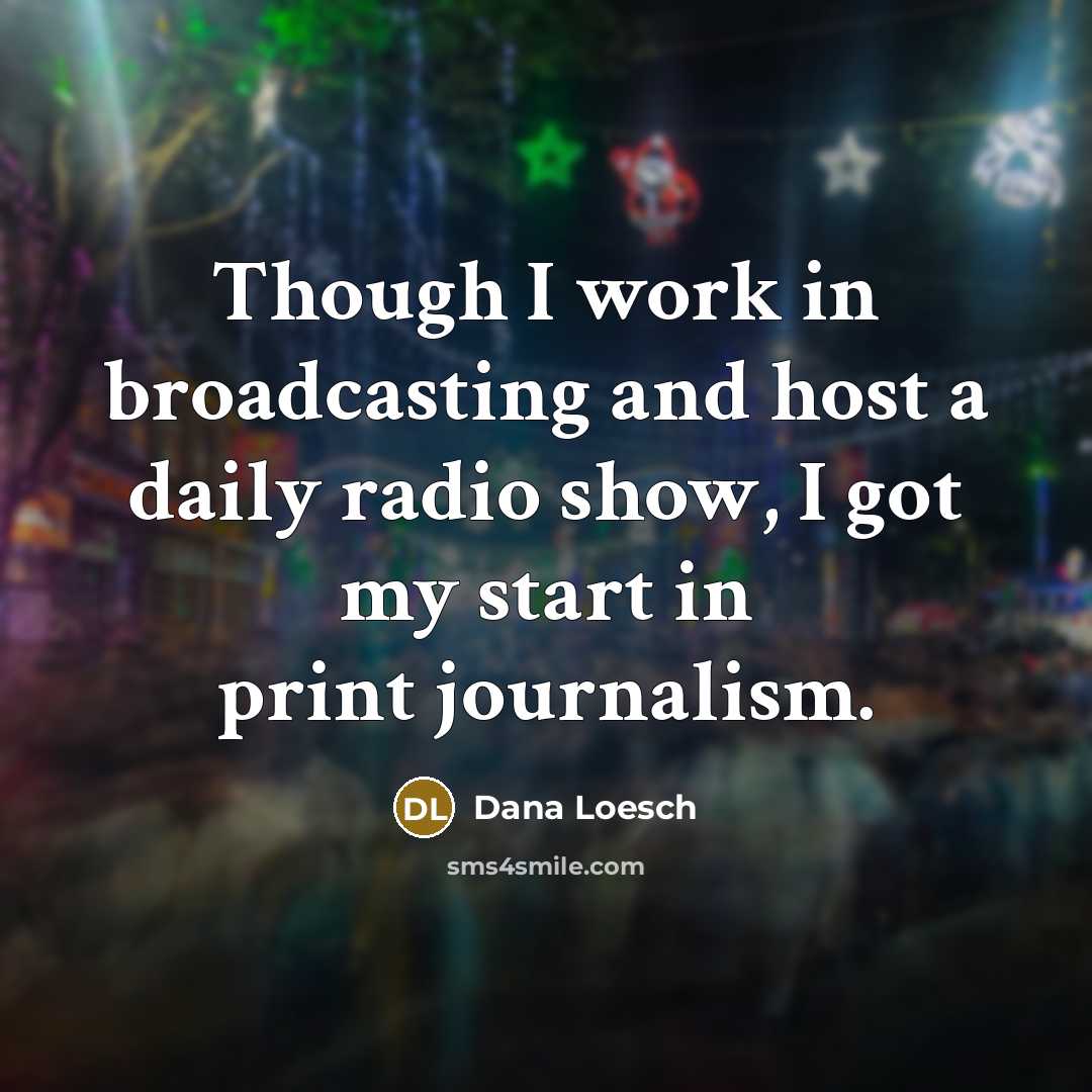 “Though I work in broadcasting and host a daily radio show, I got my start in print journalism.” quote by Dana Loesch