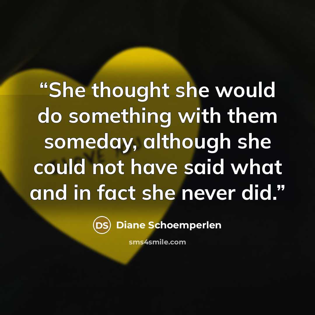 “She thought she would do something with them someday, although she could not have said what and in fact she never did.” quote by Diane Schoemperlen