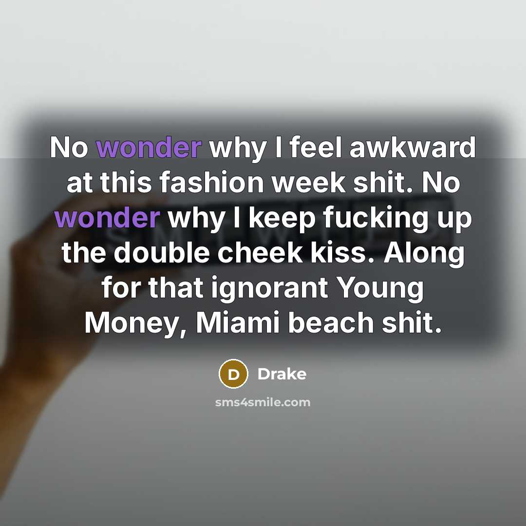 “No wonder why I feel awkward at this fashion week shit. No wonder why I keep fucking up the double cheek kiss. Along for that ignorant Young Money, Miami beach shit.” quote by Drake