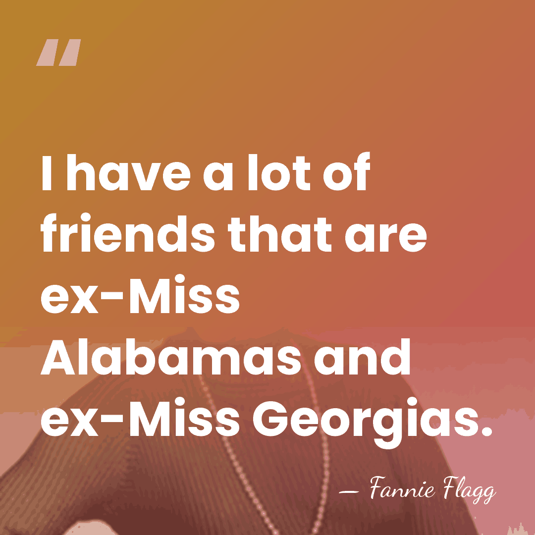 I have a lot of friends that are ex-Miss Alabamas and ex-Miss&hellip; - Fannie Flagg