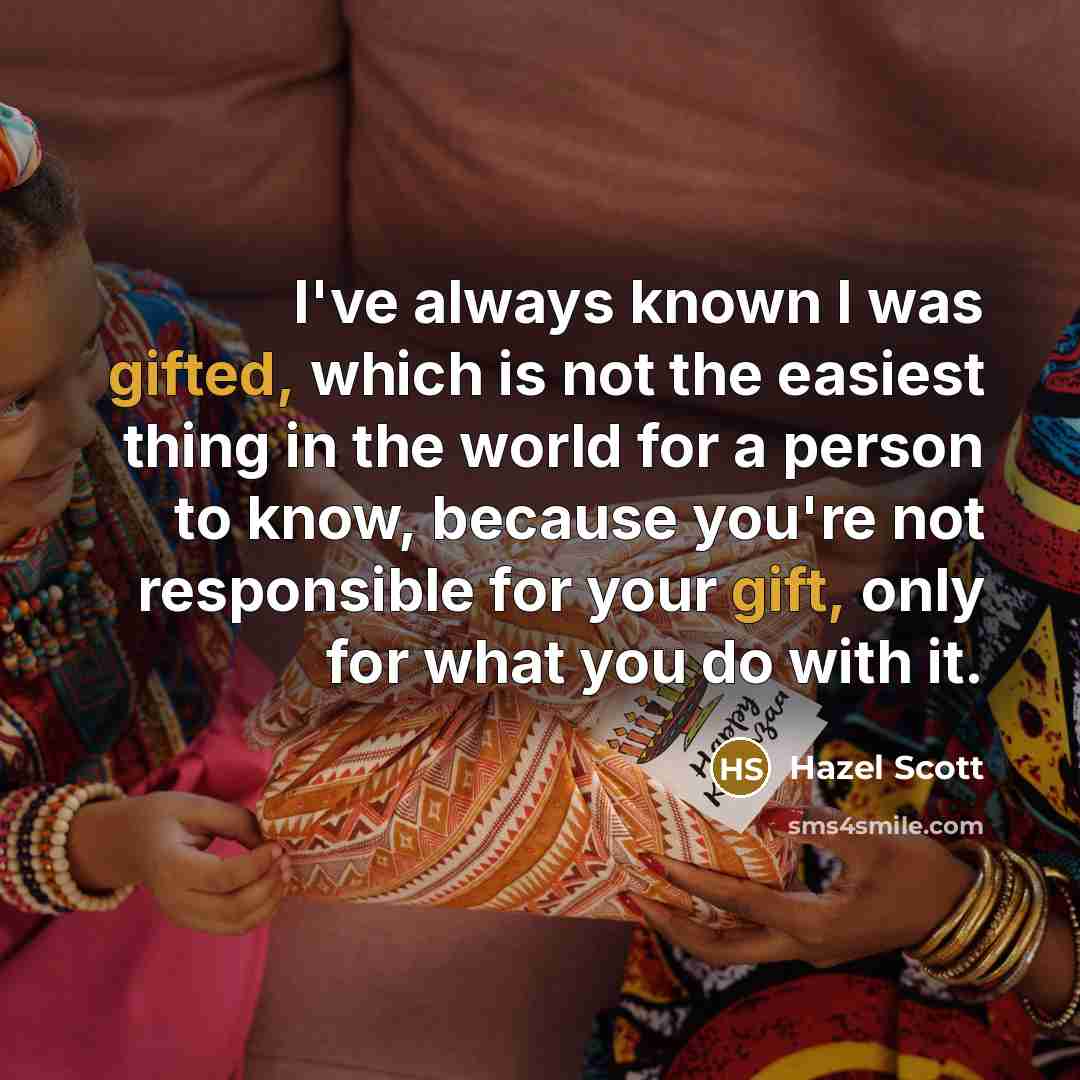 “I've always known I was gifted, which is not the easiest thing in the world for a person to know, because you're not responsible for your gift, only for what you do with it.” quote by Hazel Scott