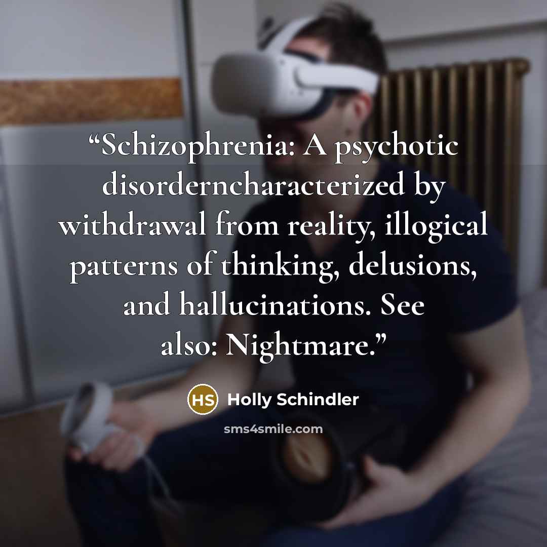 “Schizophrenia: A psychotic disorderncharacterized by withdrawal from reality, illogical patterns of thinking, delusions, and hallucinations. See also: Nightmare.” quote by Holly Schindler
