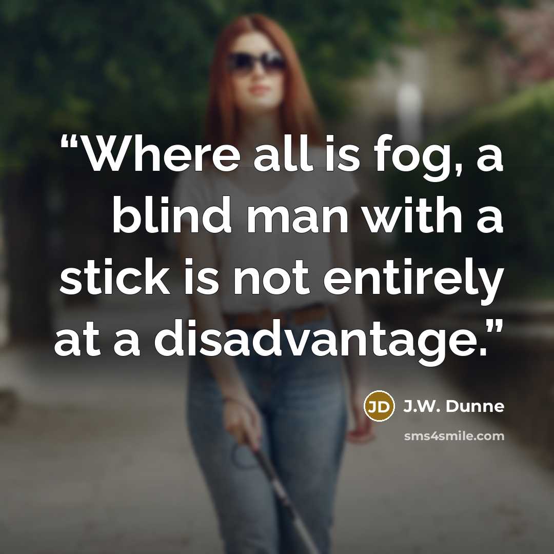 “Where all is fog, a blind man with a stick is not entirely at a disadvantage.” quote by J.W. Dunne