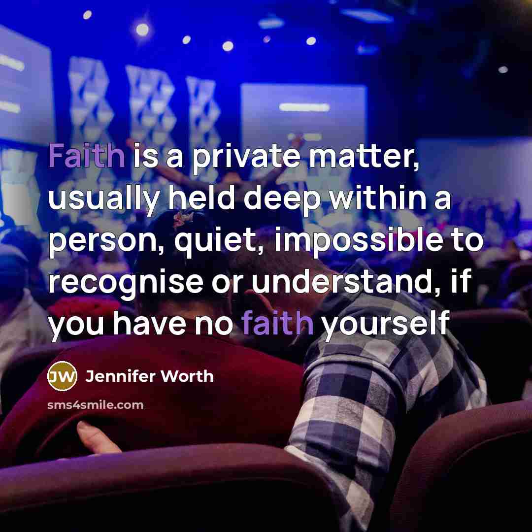 “Faith is a private matter, usually held deep within a person, quiet, impossible to recognise or understand, if you have no faith yourself” quote by Jennifer Worth