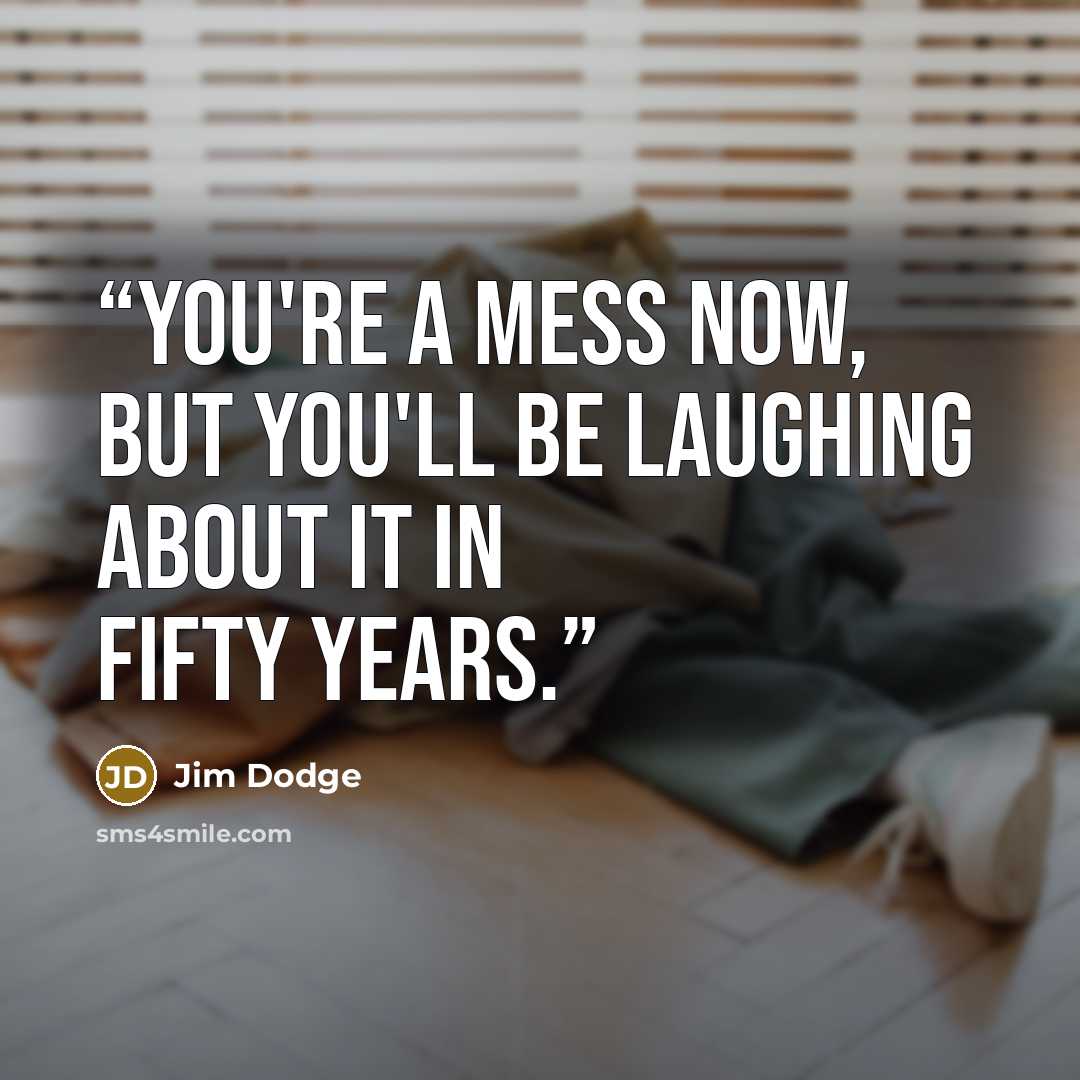 “you're a mess now, but you'll be laughing about it in fifty years.” quote by Jim Dodge
