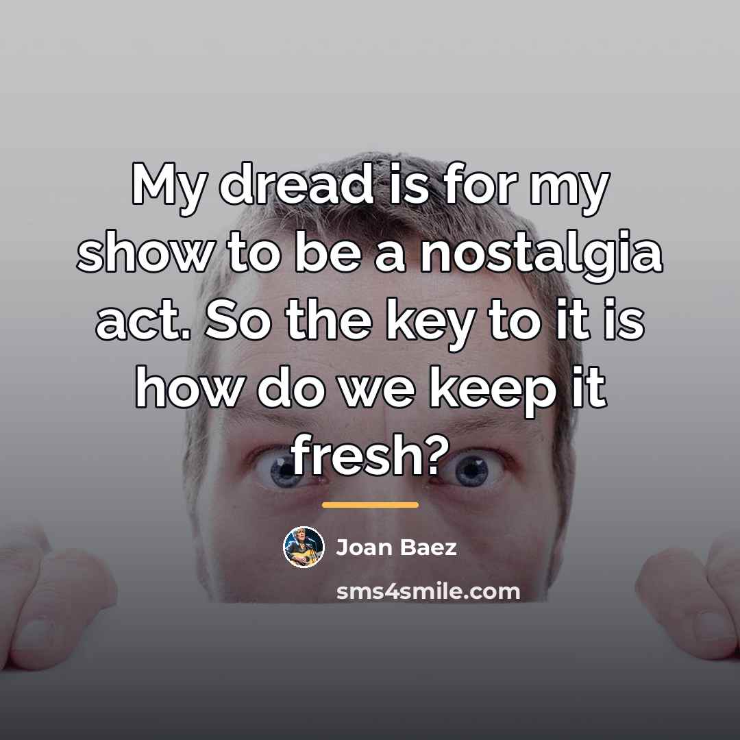 “My dread is for my show to be a nostalgia…” quote by Joan Baez