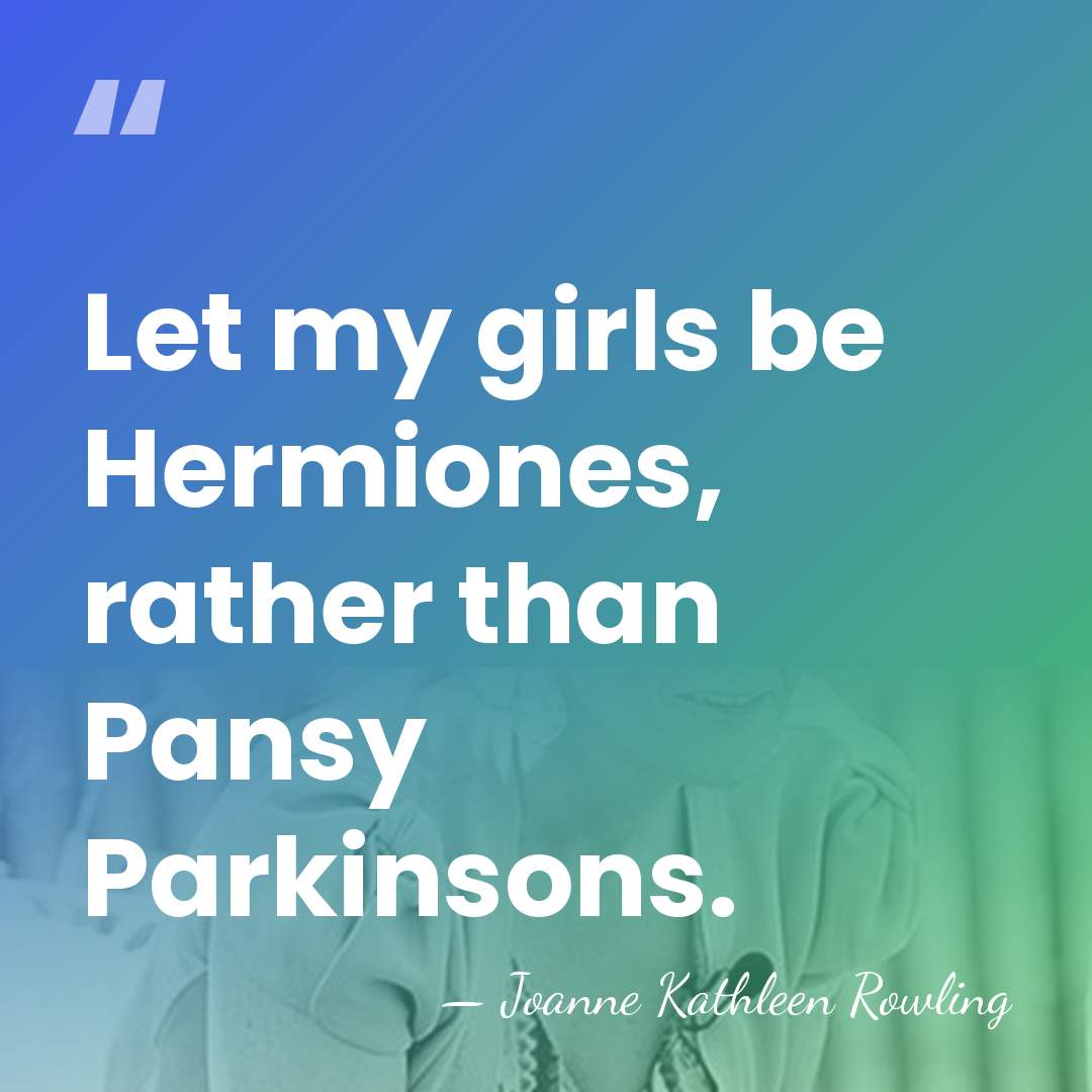 Let my girls be Hermiones, rather than Pansy Parkinsons. - Joanne Kathleen Rowling