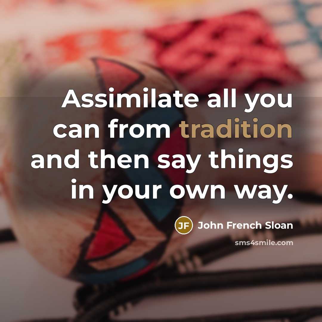 “Assimilate all you can from tradition and then say things in your own way.” quote by John French Sloan