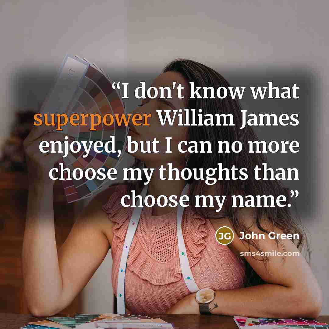“I don't know what superpower William James enjoyed, but I can no more choose my thoughts than choose my name.” quote by John Green