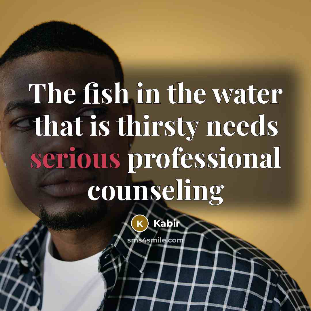 “The fish in the water that is thirsty needs serious…” quote by Kabir