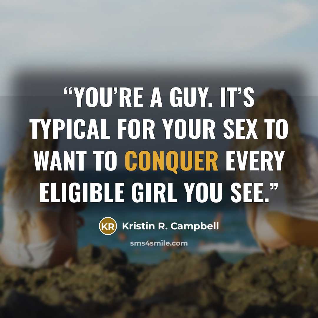 “You’re a guy. It’s typical for your sex to want to conquer every eligible girl you see.” quote by Kristin R. Campbell