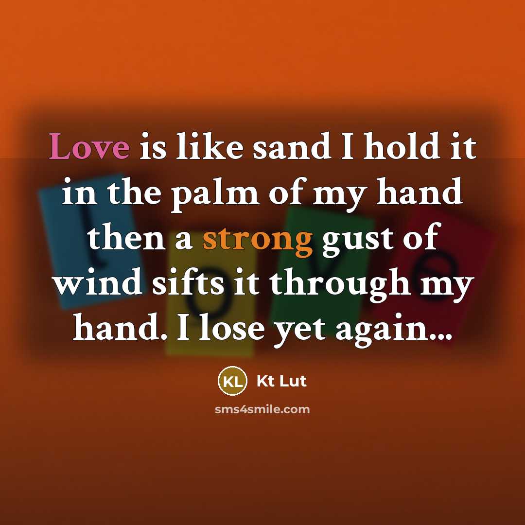 “Love is like sand I hold it in the palm of my hand then a strong gust of wind sifts it through my hand. I lose yet again...” quote by Kt Lut