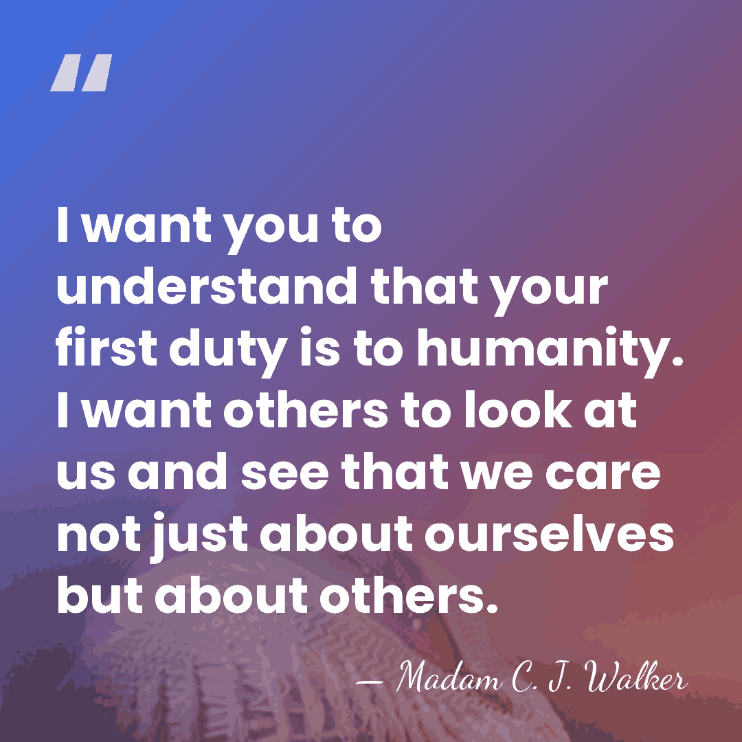 I want you to understand that your first duty is to humanity.&hellip; - Madam C. J. Walker