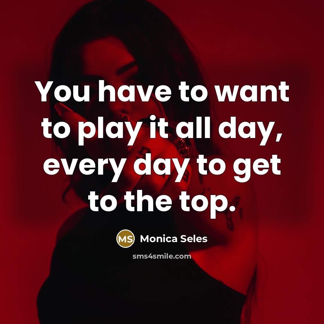 “You have to want to play it all day, every…” quote by Monica Seles