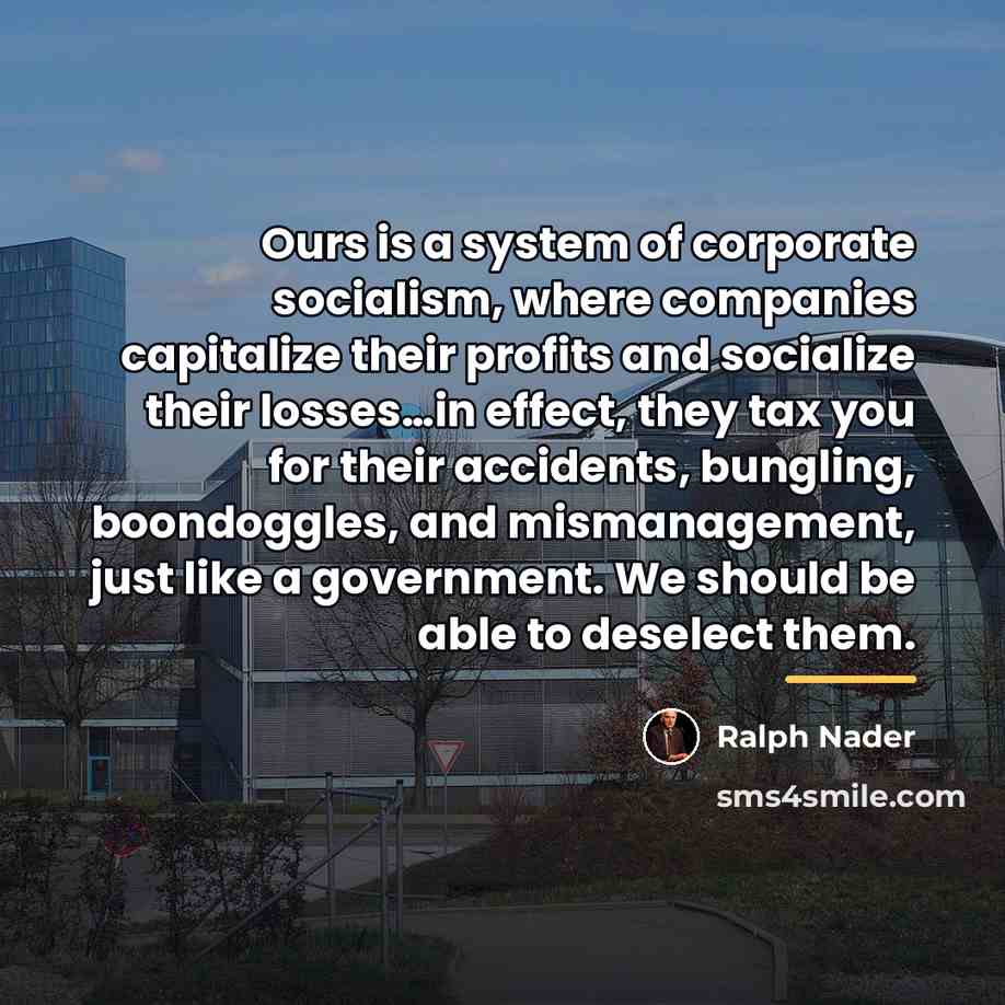 “Ours is a system of corporate socialism, where companies capitalize…” quote by Ralph Nader