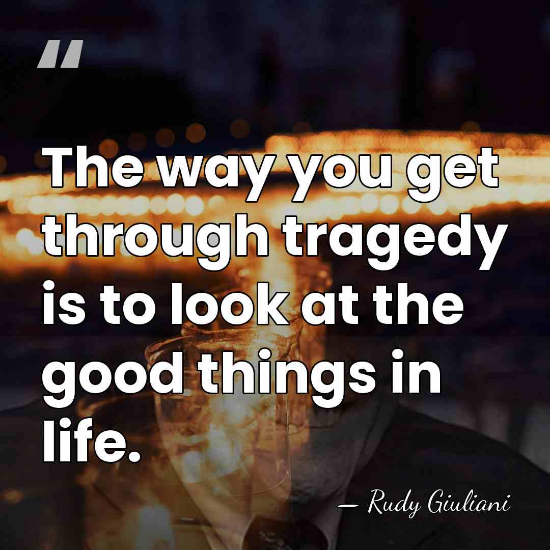The way you get through tragedy is to look at the good&hellip; - Rudy Giuliani