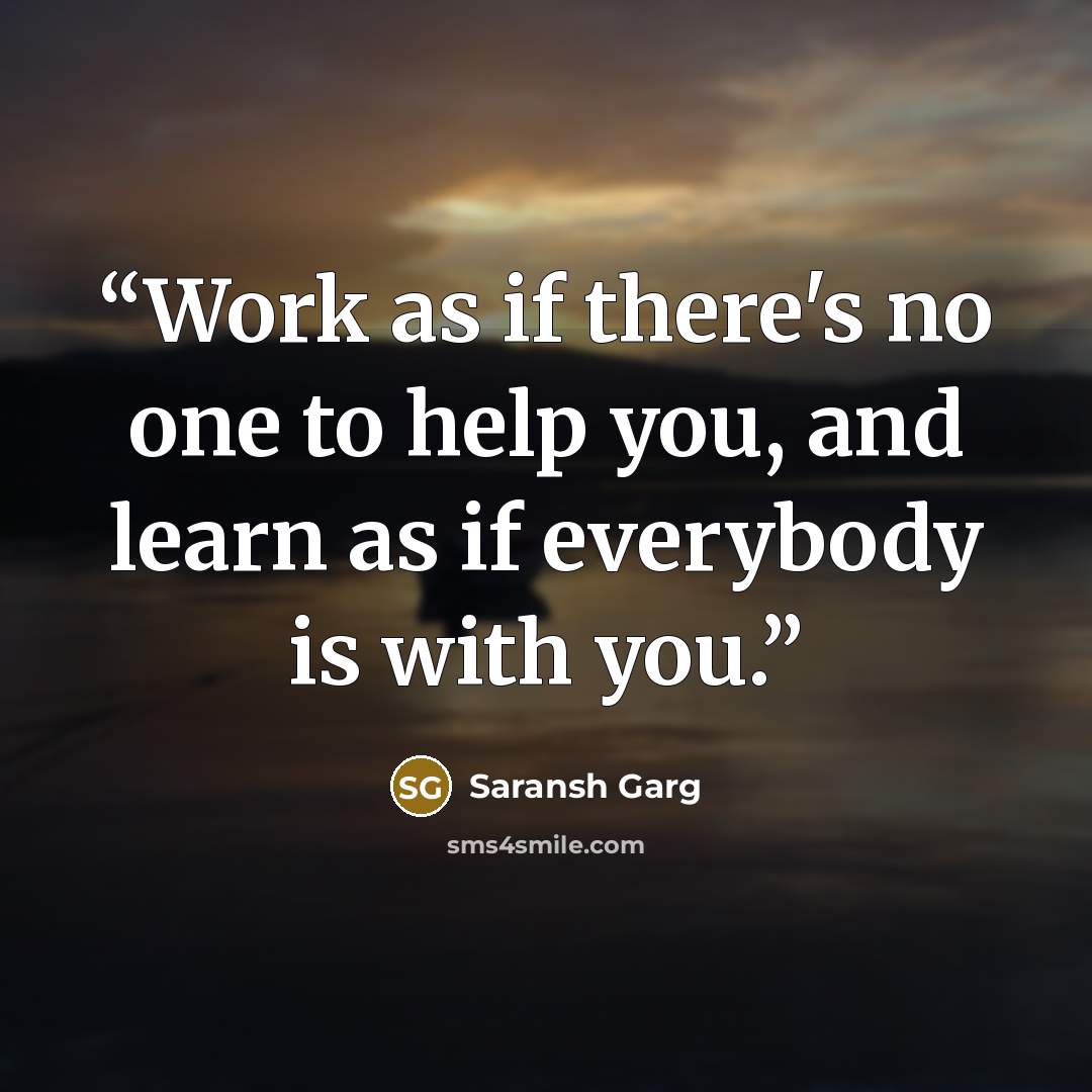 “Work as if there's no one to help you, and learn as if everybody is with you.” quote by Saransh Garg