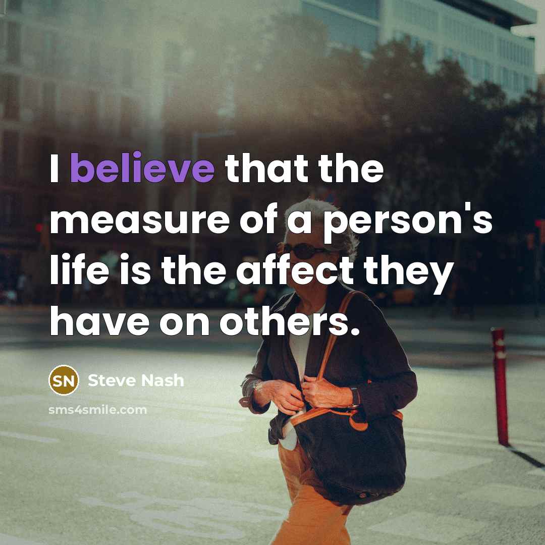 “I believe that the measure of a person's life is the affect they have on others.” quote by Steve Nash