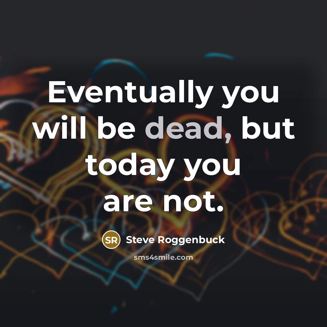 “Eventually you will be dead, but today you are not.” quote by Steve Roggenbuck