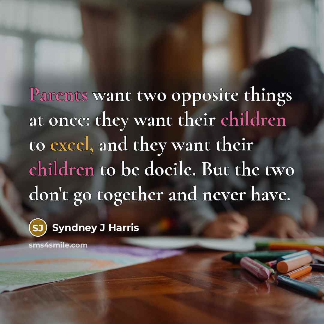 “Parents want two opposite things at once: they want their children to excel, and they want their children to be docile. But the two don't go together and never have.” quote by Syndney J Harris