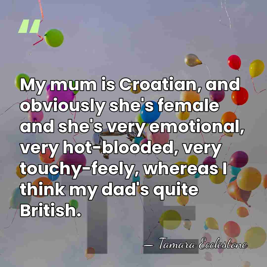 My mum is Croatian, and obviously she's female and she's very emotional,&hellip; - Tamara Ecclestone