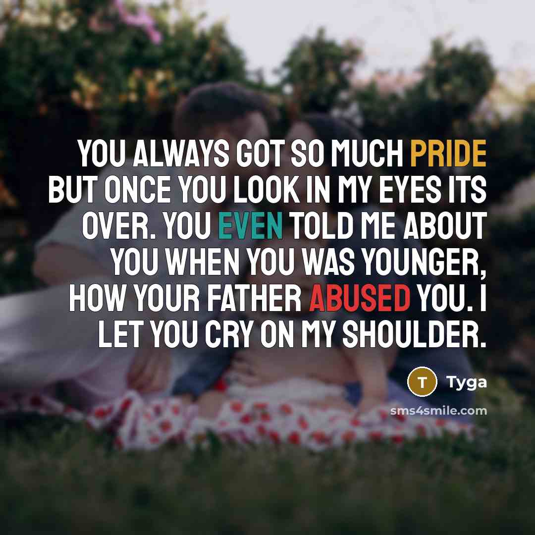 “You always got so much pride but once you look in my eyes Its over. You even told me about you when you was younger, how your father abused you. I let you cry on my shoulder.” quote by Tyga
