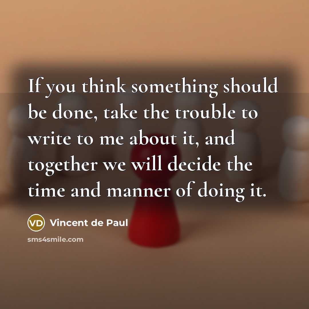 “If you think something should be done, take the trouble to write to me about it, and together we will decide the time and manner of doing it.” quote by Vincent de Paul