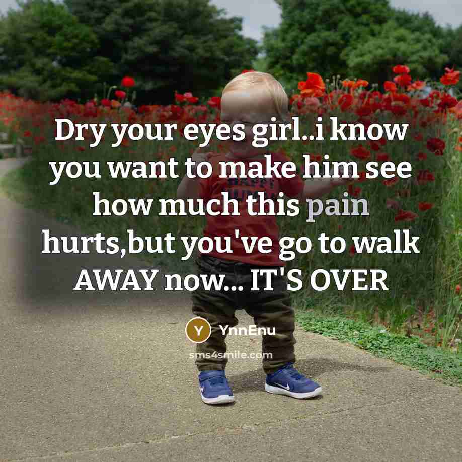 “Dry your eyes girl..i know you want to make him see how much this pain hurts,but you've go to walk AWAY now... IT'S OVER” quote by YnnEnu