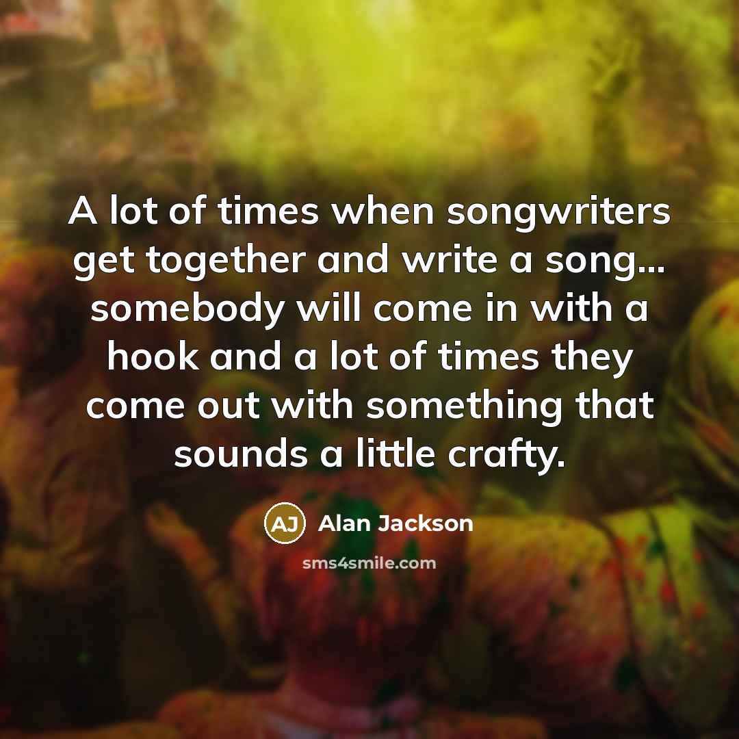 “A lot of times when songwriters get together and write…” quote by Alan Jackson