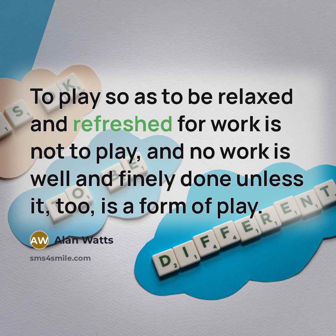 “To play so as to be relaxed and refreshed for…” quote by Alan Watts
