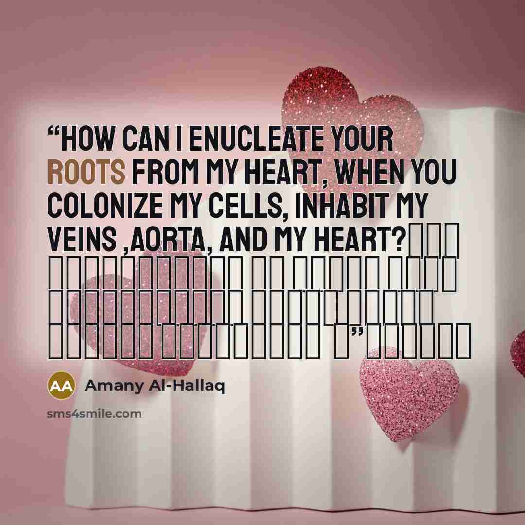 “How can I enucleate your roots from my heart, When you colonize my cells, inhabit my veins ,aorta, and my heart? كيف أستأصل جذورك من قلبي، وأنت تستوطن خلايا جسدي، وتسكن أوردتي ، وشراييني ، وقلبي؟” quote by Amany Al-Hallaq