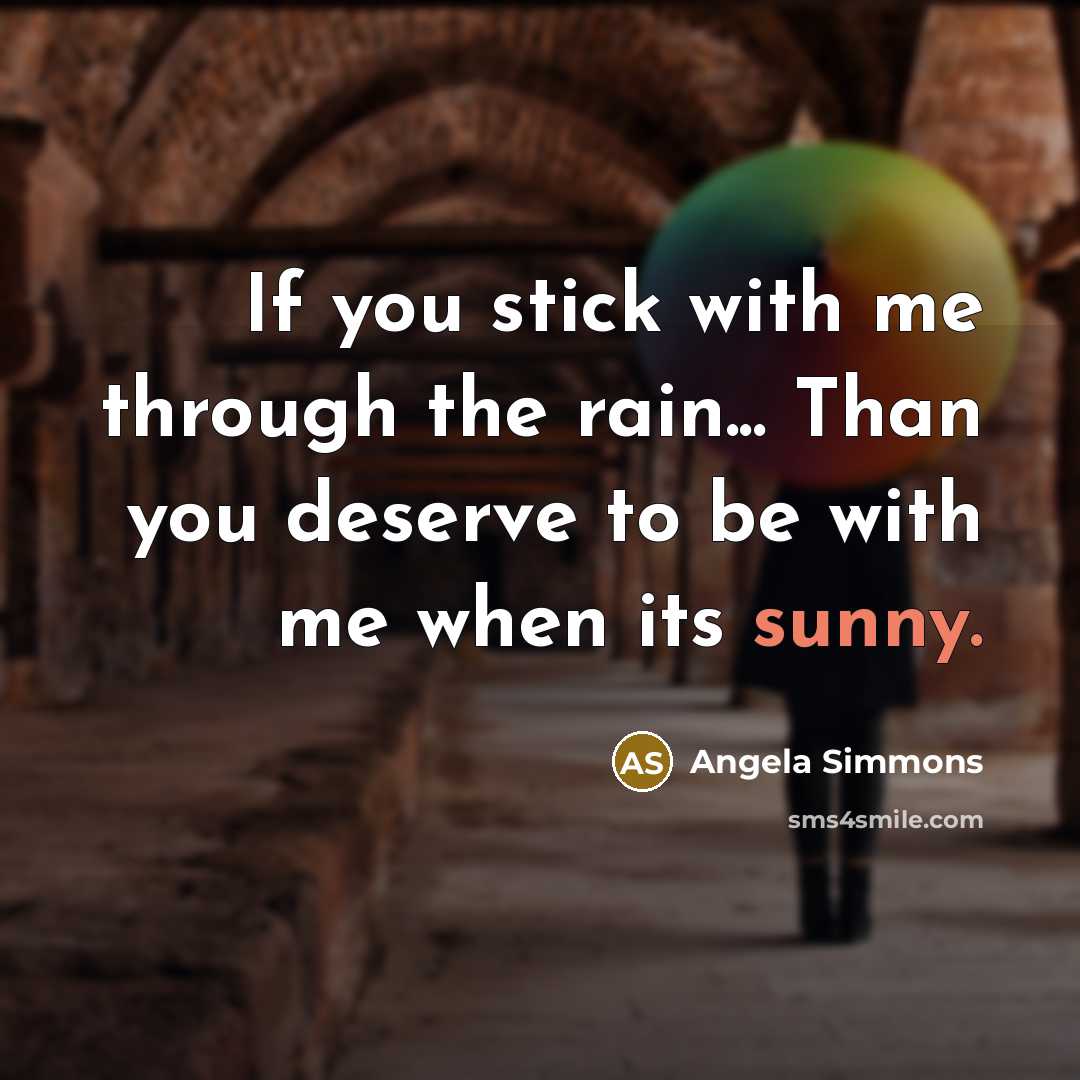 “If you stick with me through the rain... Than you deserve to be with me when its sunny.” quote by Angela Simmons