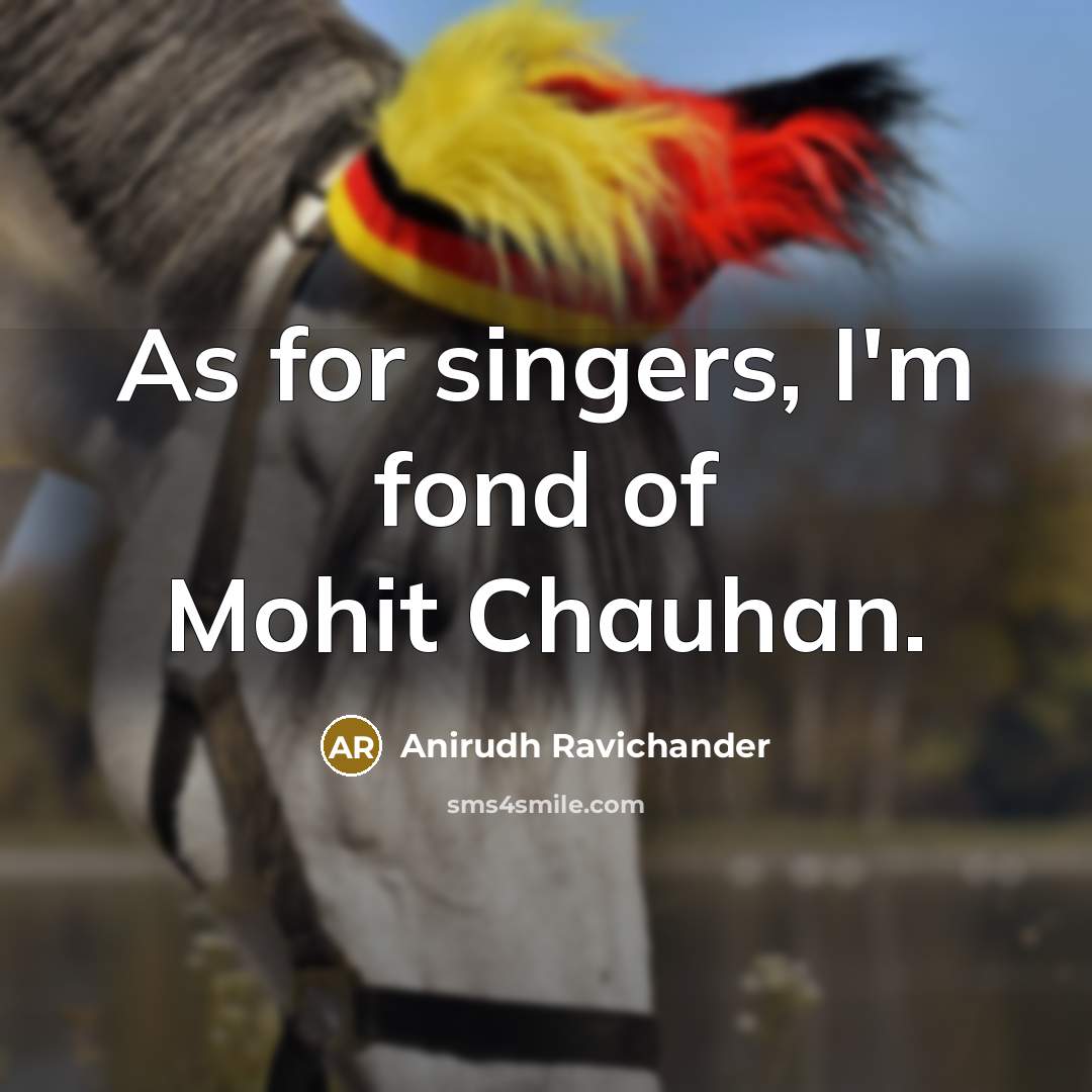 “As for singers, I'm fond of Mohit Chauhan.…” quote by Anirudh Ravichander