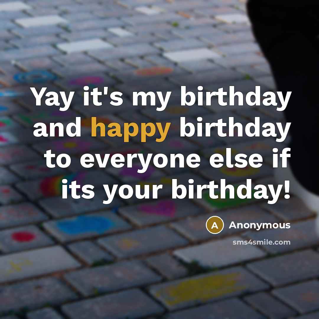 “Yay it's my birthday and happy birthday to everyone else…” quote by Anonymous