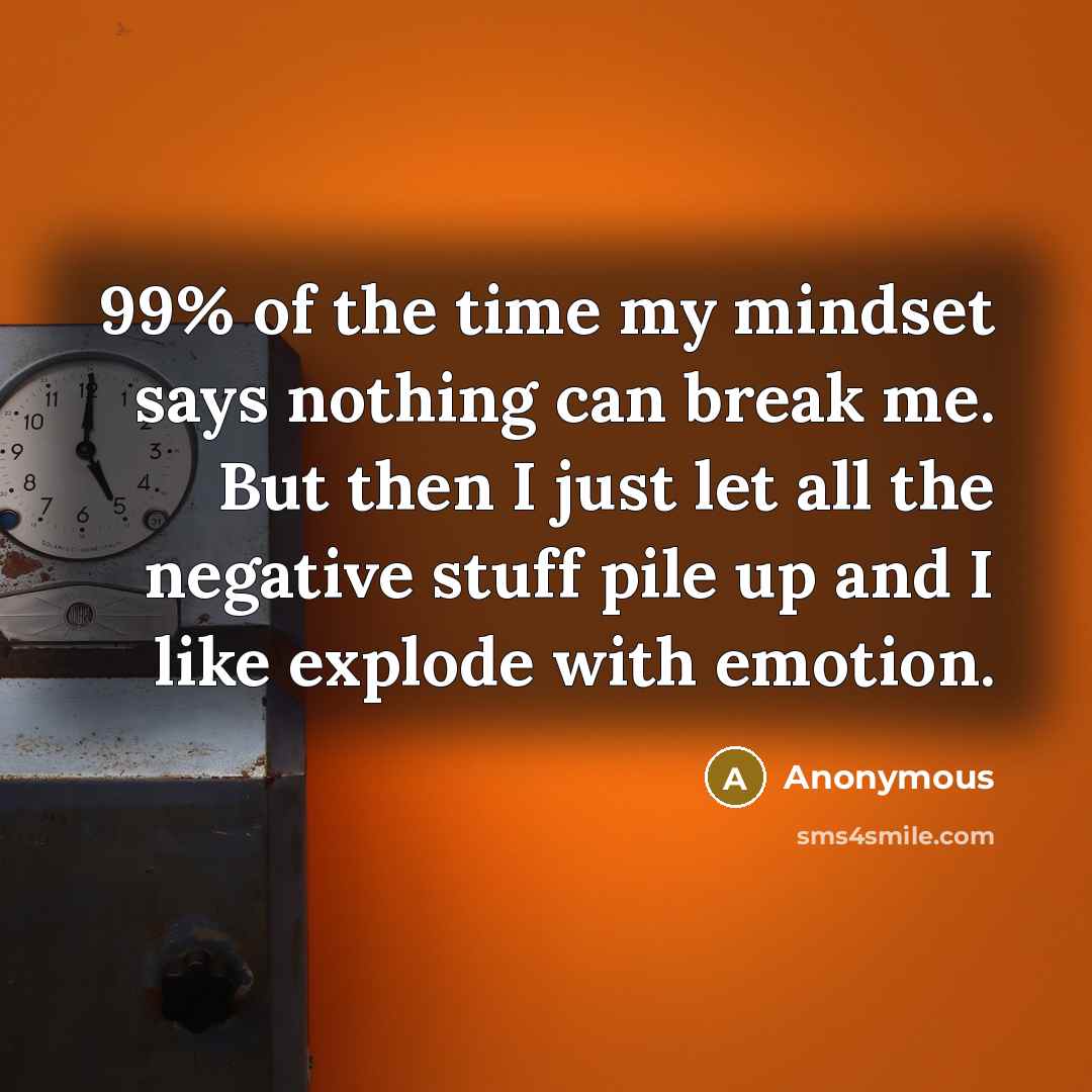 “99% of the time my mindset says nothing can break me. But then I just let all the negative stuff pile up and I like explode with emotion.” quote by Anonymous