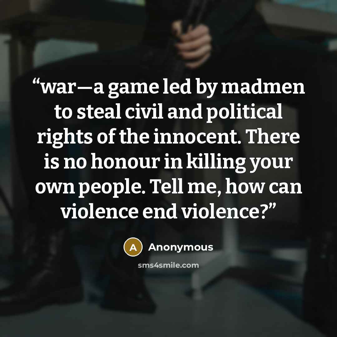 “war—a game led by madmen to steal civil and political rights of the innocent. There is no honour in killing your own people. Tell me, how can violence end violence?” quote by Anonymous