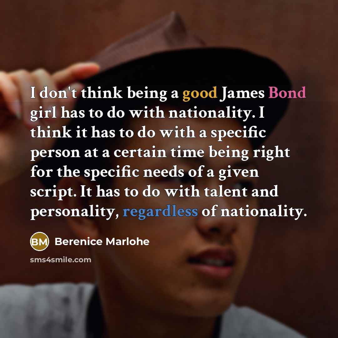 “I don't think being a good James Bond girl has to do with nationality. I think it has to do with a specific person at a certain time being right for the specific needs of a given script. It has to do with talent and personality, regardless of nationality.” quote by Berenice Marlohe