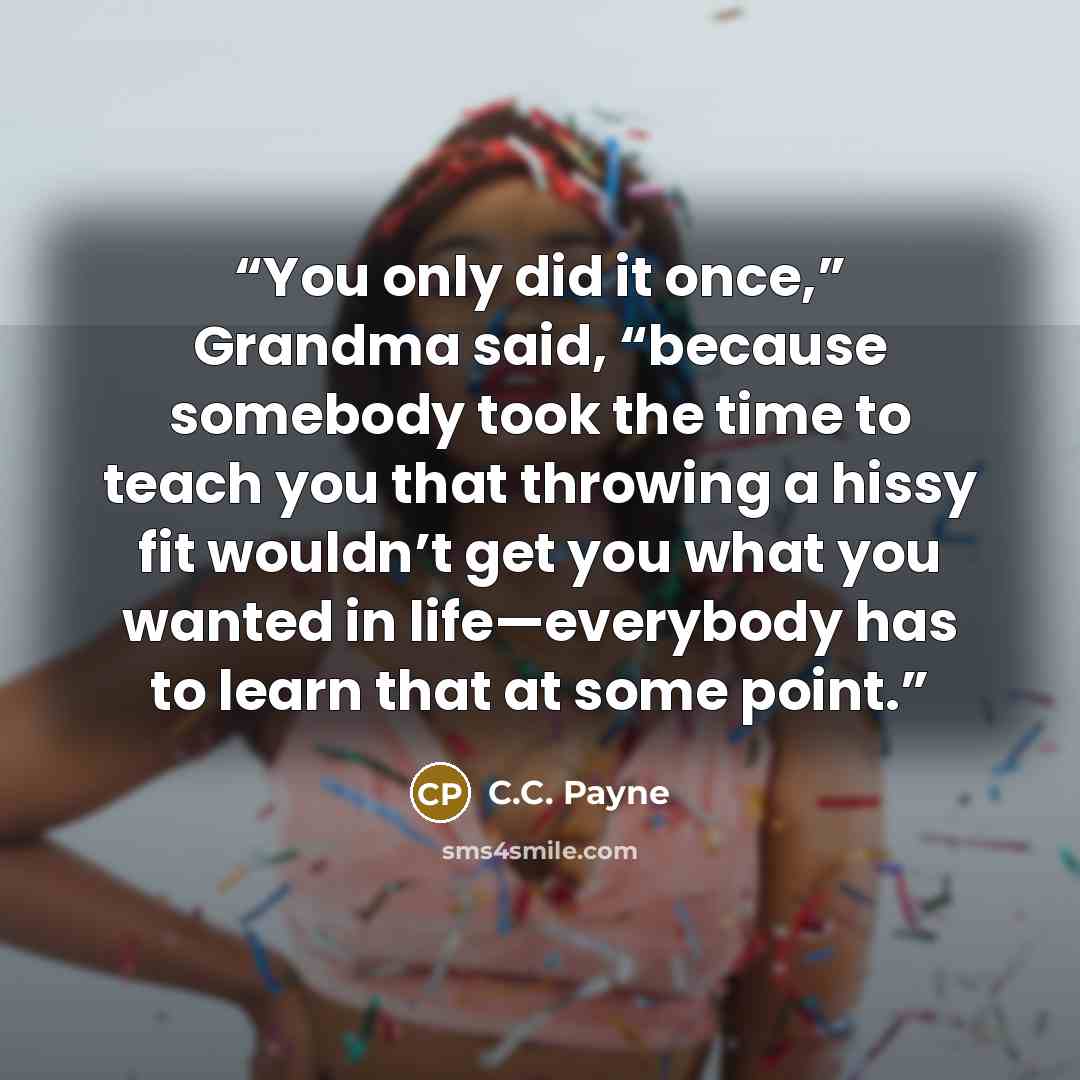 “You only did it once,” Grandma said, “because somebody took the time to teach you that throwing a hissy fit wouldn’t get you what you wanted in life—everybody has to learn that at some point.” quote by C.C. Payne