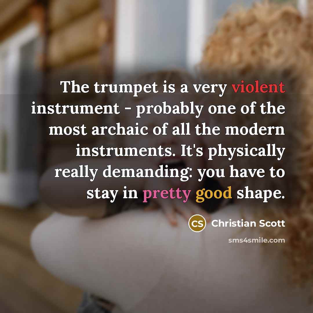 “The trumpet is a very violent instrument - probably one of the most archaic of all the modern instruments. It's physically really demanding: you have to stay in pretty good shape.” quote by Christian Scott