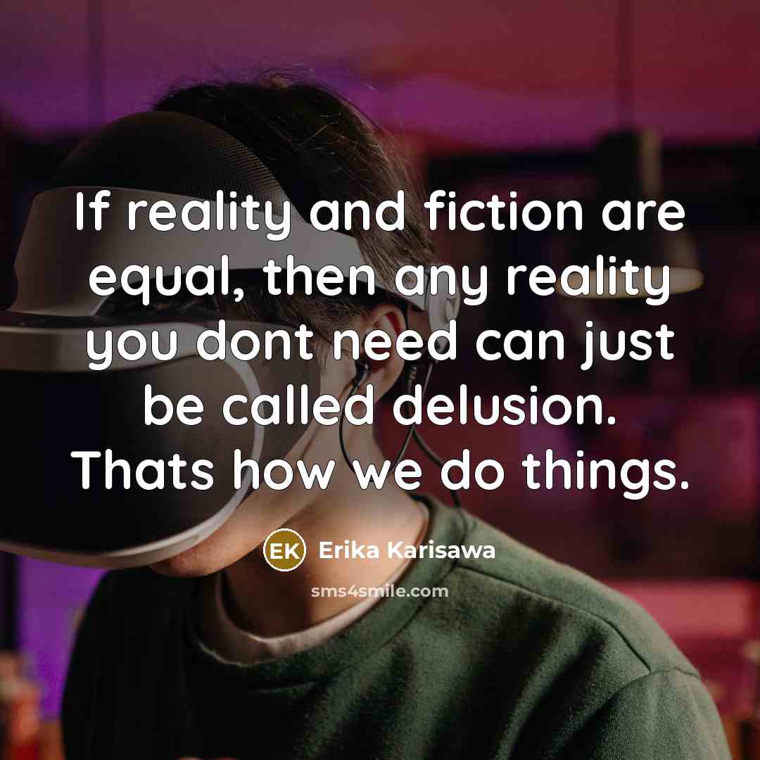 “If reality and fiction are equal, then any reality you dont need can just be called delusion. Thats how we do things.” quote by Erika Karisawa