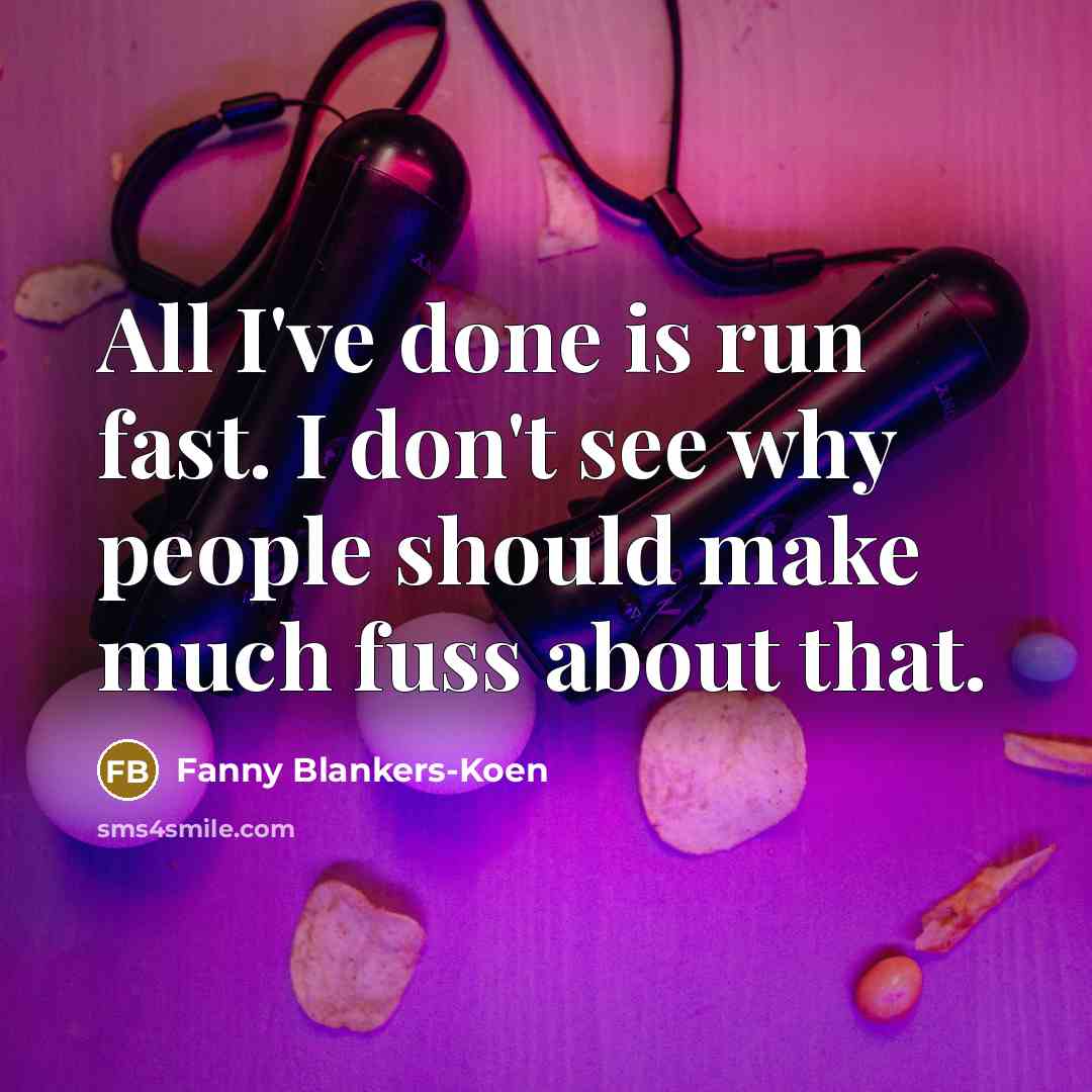 “All I've done is run fast. I don't see why people should make much fuss about that.” quote by Fanny Blankers-Koen