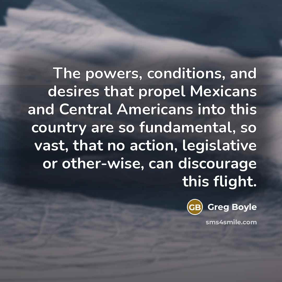“The powers, conditions, and desires that propel Mexicans and Central…” quote by Greg Boyle