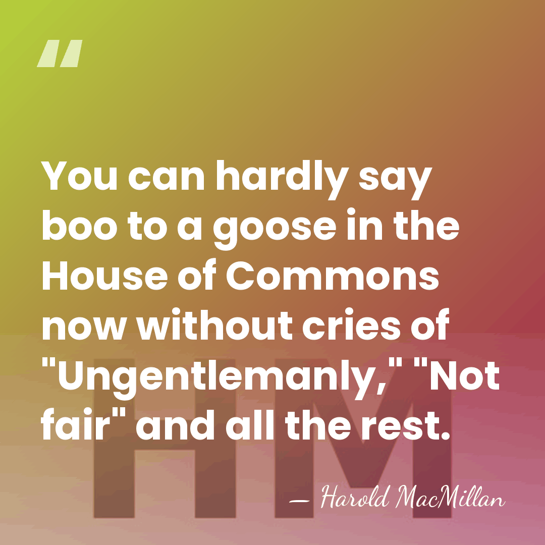 You can hardly say boo to a goose in the House of&hellip; - Harold MacMillan