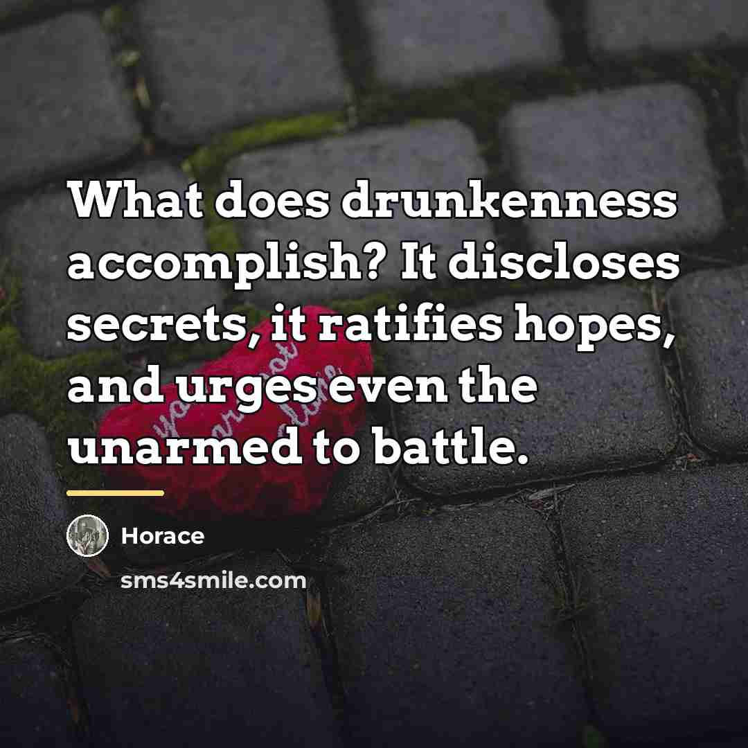 “What does drunkenness accomplish? It discloses secrets, it ratifies hopes,…” quote by Horace