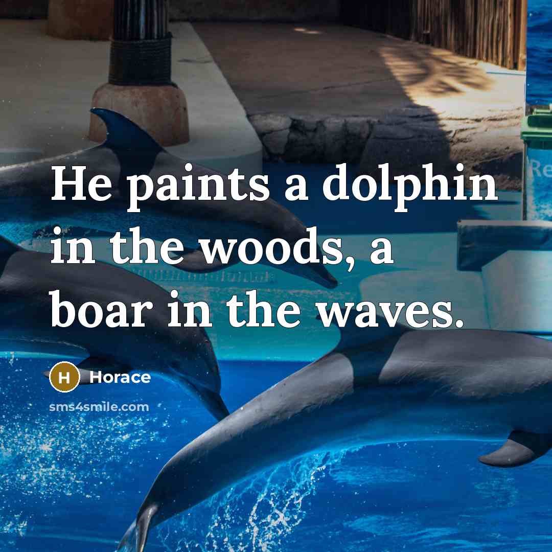 “He paints a dolphin in the woods, a boar in the waves.” quote by Horace