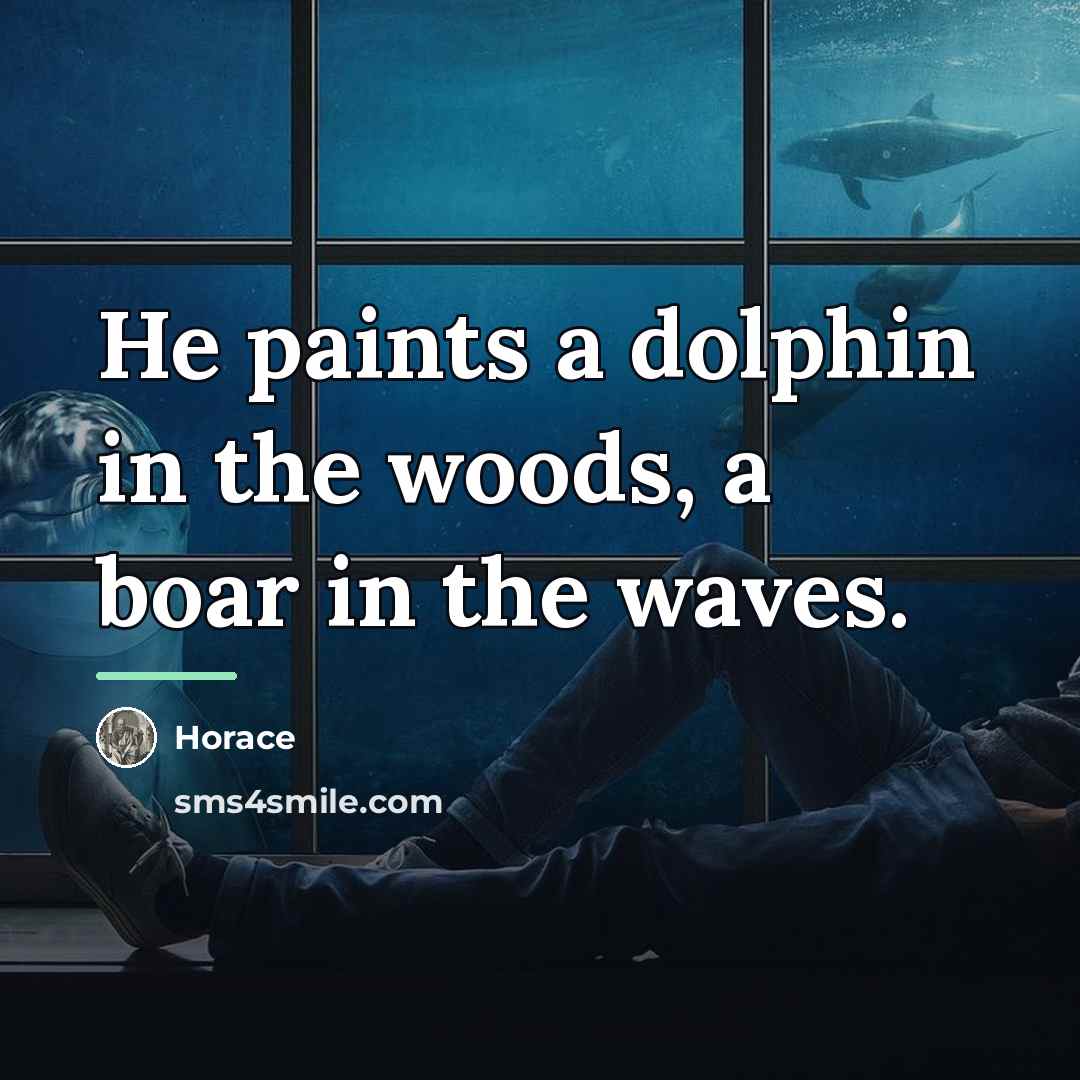 “He paints a dolphin in the woods, a boar in…” quote by Horace