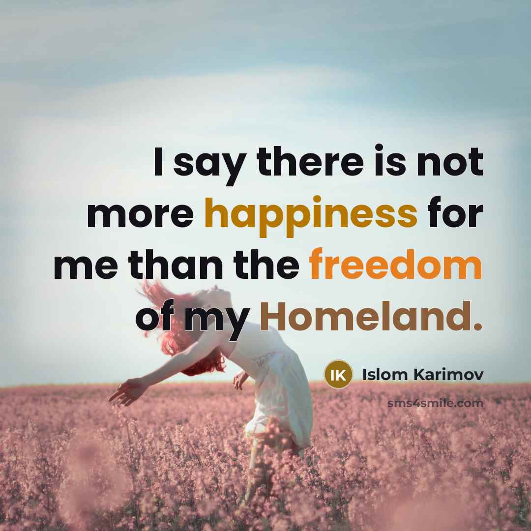 “I say there is not more happiness for me than the freedom of my Homeland.” quote by Islom Karimov